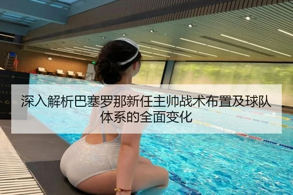 深入解析巴塞罗那新任主帅战术布置及球队体系的全面变化